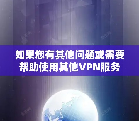 如果您有其他问题或需要帮助使用其他VPN服务,欢迎继续提问! 如果您有其他问题或需要帮助使用其他VPN服务,欢迎继续提问!