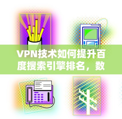 VPN技术如何提升百度搜索引擎排名，数据隐私保护与用户体验优化