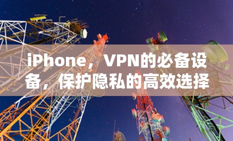 iPhone，VPN的必备设备，保护隐私的高效选择