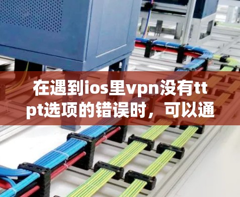在遇到ios里vpn没有ttpt选项的错误时，可以通过以下步骤排查并解决问题