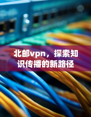 北邮vpn，探索知识传播的新路径