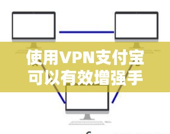 使用VPN支付宝可以有效增强手机支付的安全性，确保支付信息的安全性和隐私保护。以下是详细的步骤和注意事项