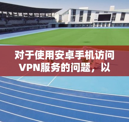 对于使用安卓手机访问VPN服务的问题，以下是逐步的解释和答案