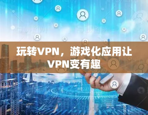 玩转VPN，游戏化应用让VPN变有趣