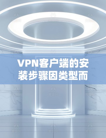 VPN客户端的安装步骤因类型而异，以下是常见的几种类型和它们的安装方法