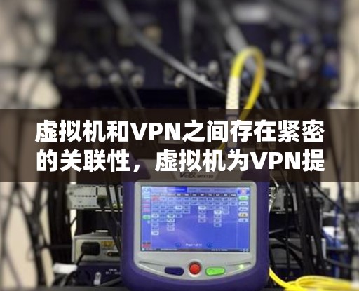 虚拟机和VPN之间存在紧密的关联性，虚拟机为VPN提供了一个虚拟的网络环境。以下是详细的步骤说明