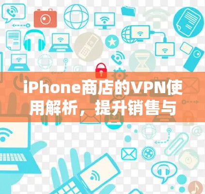 iPhone商店的VPN使用解析，提升销售与保护隐私