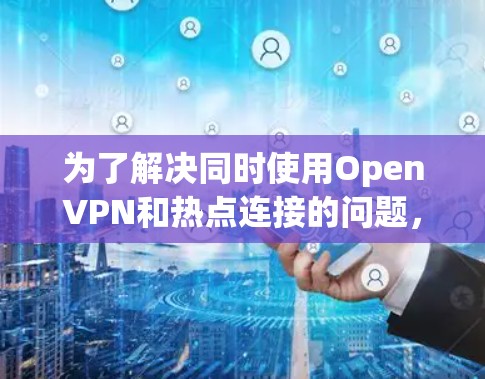 为了解决同时使用OpenVPN和热点连接的问题，可以按照以下步骤进行调整