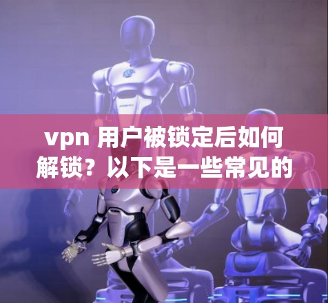 vpn 用户被锁定后如何解锁？以下是一些常见的解决方案和步骤