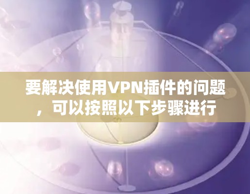 要解决使用VPN插件的问题，可以按照以下步骤进行