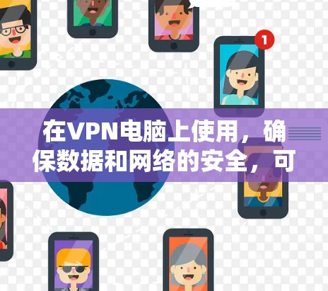 在VPN电脑上使用，确保数据和网络的安全，可以通过以下步骤进行