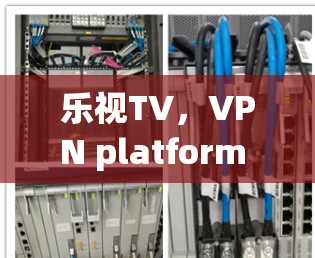 乐视TV，VPN platform 的重要选择—从流量限制到安全保障