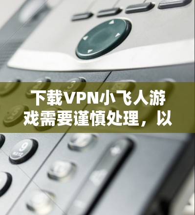 下载VPN小飞人游戏需要谨慎处理，以下是一步步的建议