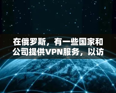 在俄罗斯，有一些国家和公司提供VPN服务，以访问全球范围内的网络服务。以下是一些俄罗斯使用VPN的国家和地区