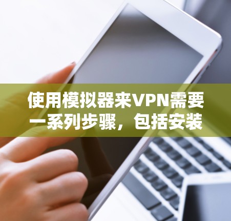 使用模拟器来VPN需要一系列步骤，包括安装模拟器、选择VPN软件、设置网络连接和配置加密设置。以下是一个清晰的步骤指南