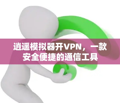 逍遥模拟器开VPN，一款安全便捷的通信工具