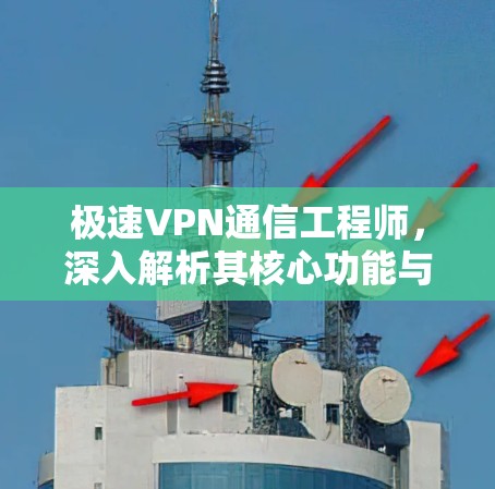 极速VPN通信工程师，深入解析其核心功能与实际应用