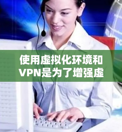 使用虚拟化环境和VPN是为了增强虚拟机上的网络安全性。以下是一些建议，帮助您在虚拟化环境中使用VPN
