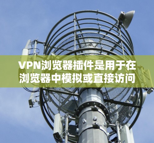 VPN浏览器插件是用于在浏览器中模拟或直接访问VPN网络工具的插件。这些插件可以帮助用户在没有VPN设备的情况下，通过浏览器访问加密的网络资源。以下是一些常见的VPN浏览器插件及其特点