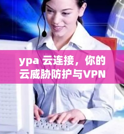 ypa 云连接，你的云威胁防护与VPN解决方案