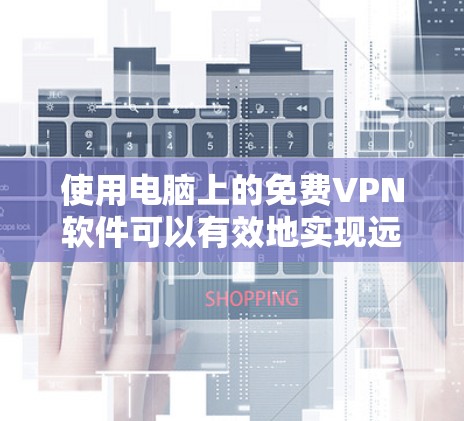 使用电脑上的免费VPN软件可以有效地实现远程访问和数据共享，以下是详细的步骤
