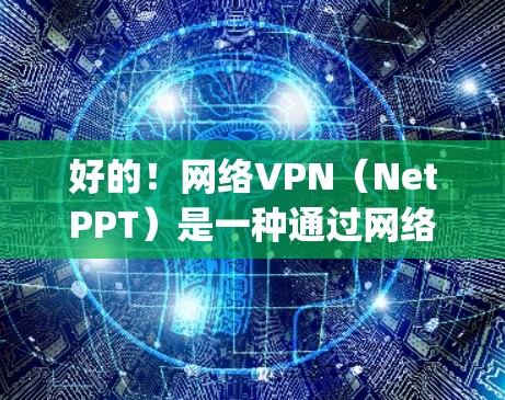 好的！网络VPN（NetPPT）是一种通过网络 securely传输文件的技术，通常用于远程办公、数据共享、云服务等场景。以下是一些推荐的网络VPN服务，供您参考