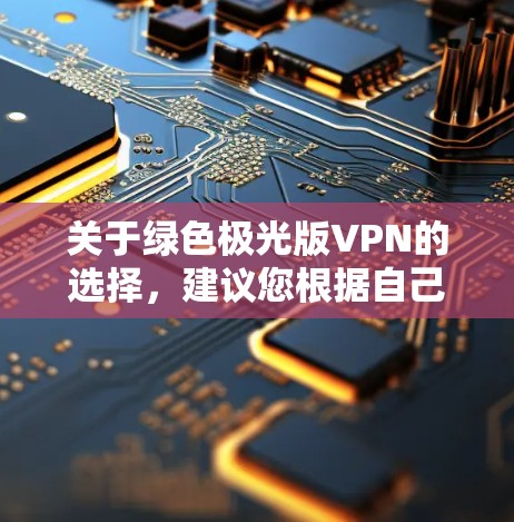 关于绿色极光版VPN的选择，建议您根据自己的需求和预算进行选择。以下是一些关键点