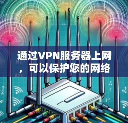 通过VPN服务器上网，可以保护您的网络安全，确保数据不受未经授权访问的威胁。以下是详细的步骤指南，帮助您逐步进行