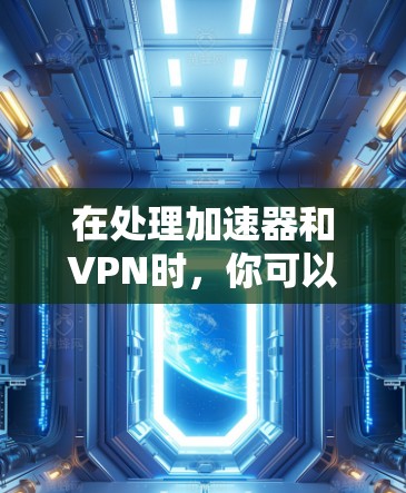 在处理加速器和VPN时，你可以采取以下步骤来同时使用它们