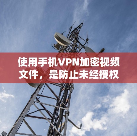 使用手机VPN加密视频文件，是防止未经授权访问视频的一种有效方式。以下是详细的步骤和注意事项，帮助你顺利使用手机VPN进行视频加密