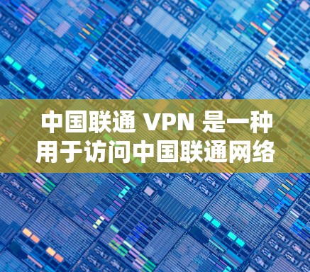 中国联通 VPN 是一种用于访问中国联通网络的VPN服务。中国联通提供了一种安全的、加密的网络连接方式，允许用户访问中国联通的互联网服务。这种技术通过加密加密传输，确保数据传输的安全性