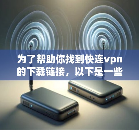 为了帮助你找到快连vpn的下载链接，以下是一些步骤和信息的整理