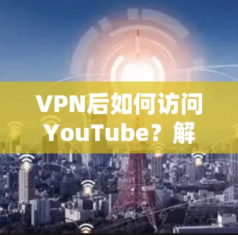 VPN后如何访问YouTube？解决你的关键问题