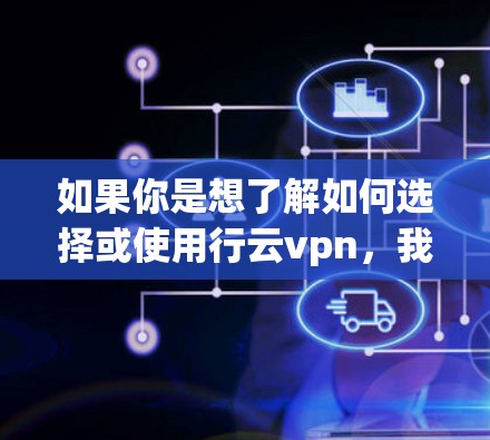 如果你是想了解如何选择或使用行云vpn，我可以为你提供以下建议