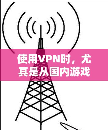 使用VPN时，尤其是从国内游戏下载并前往国外体验，是一个常见的做法。但需要注意以下几点