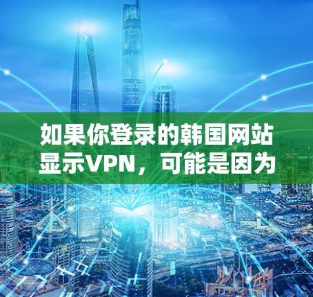 如果你登录的韩国网站显示VPN，可能是因为你的设备上有VPN软件安装或未正确关闭。以下是分步建议
