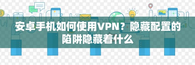 安卓手机如何使用VPN？隐藏配置的陷阱隐藏着什么