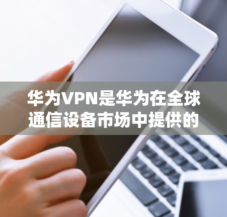 华为VPN是华为在全球通信设备市场中提供的一系列服务，旨在保护用户数据的安全。以下是华为VPN的主要用途、优势、潜在问题以及与传统VPN的不同之处的详细分析