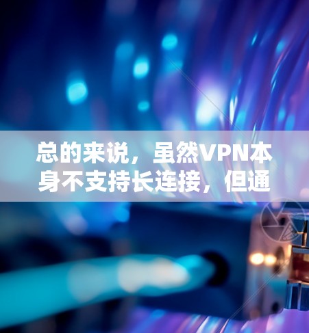 总的来说，虽然VPN本身不支持长连接，但通过选择合适的VPN服务和协议，可以更好地满足需求