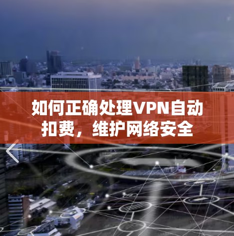 如何正确处理VPN自动扣费,维护网络安全 如何正确处理VPN自动扣费,维护网络安全