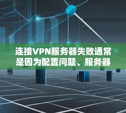 连接VPN服务器失败通常是因为配置问题、服务器故障或防火墙设置不当。以下是一些常见原因和解决方法