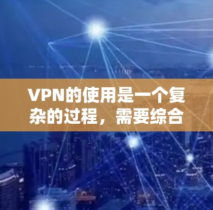 VPN的使用是一个复杂的过程，需要综合考虑多个因素以确保安全和体验。以下是一些关键点，帮助你更好地理解如何使用VPN