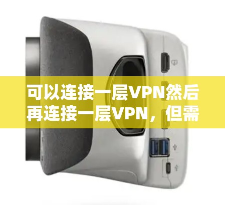 可以连接一层VPN然后再连接一层VPN，但需要确保以下几点以确保数据安全