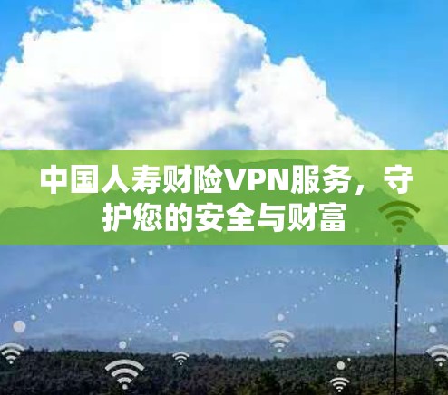 中国人寿财险VPN服务,守护您的安全与财富 中国人寿财险VPN服务,守护您的安全与财富