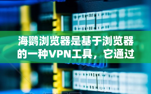 海鹦浏览器是基于浏览器的一种VPN工具，它通过浏览器的网络连接来实现VPN功能。以下是一些关于如何使用和配置海鹦浏览器的建议