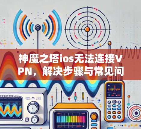 神魔之塔ios无法连接VPN，解决步骤与常见问题解析