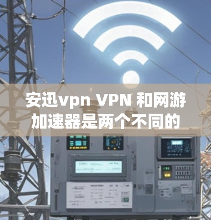 安迅vpn VPN 和网游加速器是两个不同的工具,它们在目标和功能上有所不同,适合不同的用户需求 安迅vpn VPN 和网游加速器是两个不同的工具,它们在目标和功能上有所不同,适合不同的用户需求