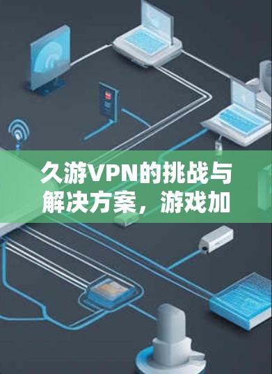 久游VPN的挑战与解决方案，游戏加速器的崛起与机遇