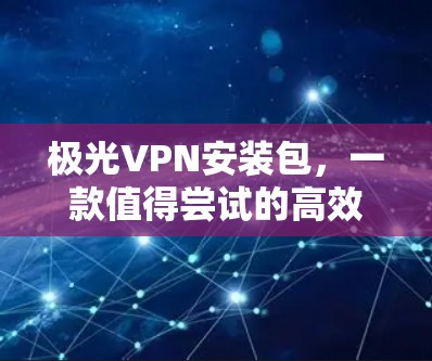极光VPN安装包，一款值得尝试的高效安全VPN