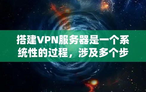搭建VPN服务器是一个系统性的过程，涉及多个步骤和设备，需要仔细规划和执行。以下是详细的步骤指南